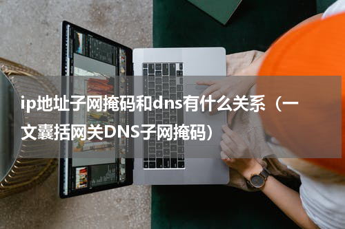 ip地址子网掩码和dns有什么关系（一文囊括网关DNS子网掩码）