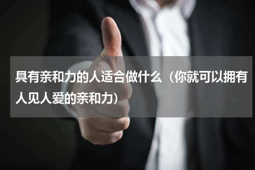 具有亲和力的人适合做什么（你就可以拥有人见人爱的亲和力）