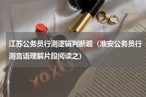江苏公务员行测逻辑判断题（淮安公务员行测言语理解片段阅读之）