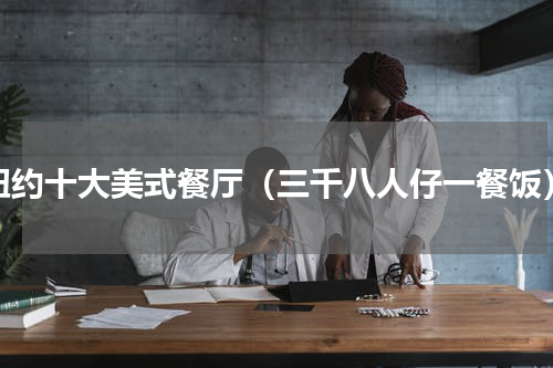 纽约十大美式餐厅（三千八人仔一餐饭）