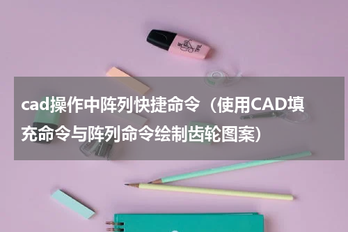 cad操作中阵列快捷命令（使用CAD填充命令与阵列命令绘制齿轮图案）
