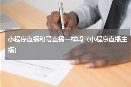 小程序直播和号直播一样吗（小程序直播主播）