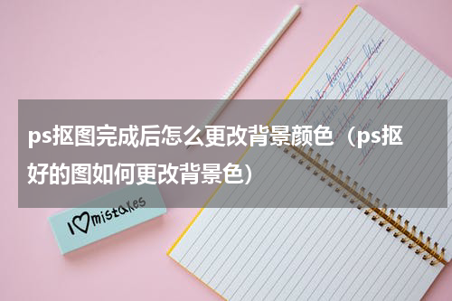 ps抠图完成后怎么更改背景颜色（ps抠好的图如何更改背景色）