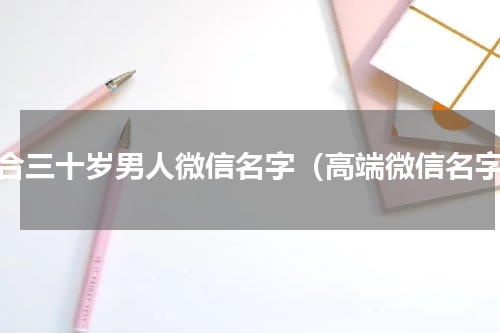 适合三十岁男人微信名字（高端微信名字）