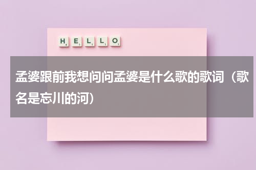 孟婆跟前我想问问孟婆是什么歌的歌词（歌名是忘川的河）