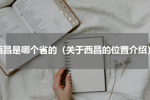 西昌是哪个省的（关于西昌的位置介绍）