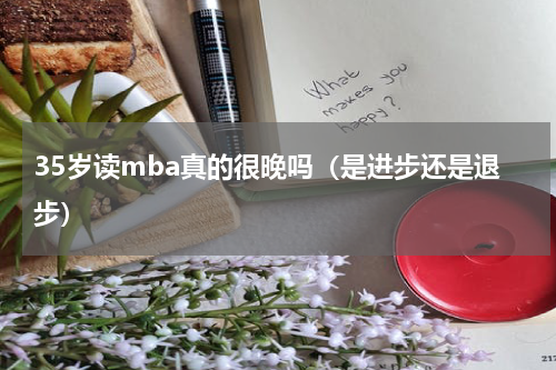 35岁读mba真的很晚吗（是进步还是退步）