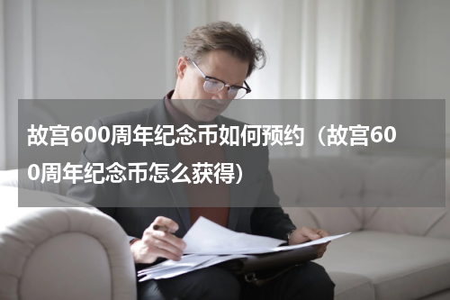 故宫600周年纪念币如何预约（故宫600周年纪念币怎么获得）