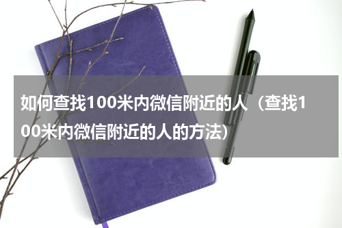 如何查找100米内微信附近的人（查找100米内微信附近的人的方法）