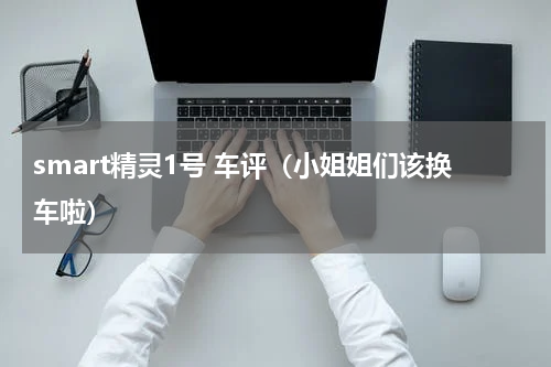 smart精灵1号 车评（小姐姐们该换车啦）