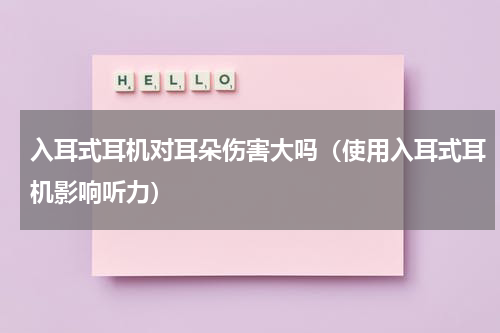 入耳式耳机对耳朵伤害大吗（使用入耳式耳机影响听力）