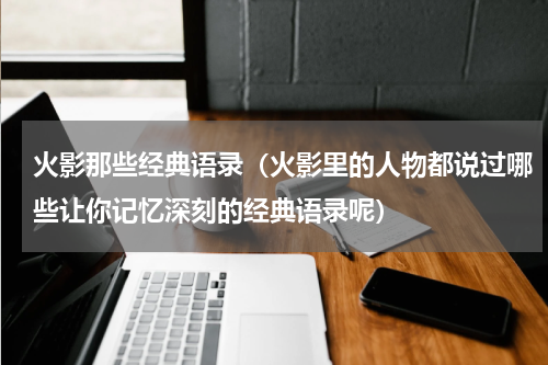火影那些经典语录（火影里的人物都说过哪些让你记忆深刻的经典语录呢）