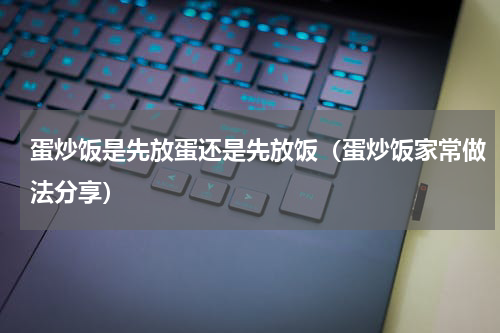 蛋炒饭是先放蛋还是先放饭（蛋炒饭家常做法分享）