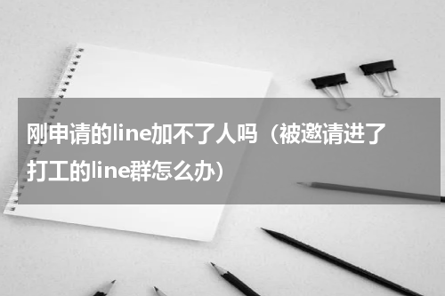 刚申请的line加不了人吗（被邀请进了打工的line群怎么办）