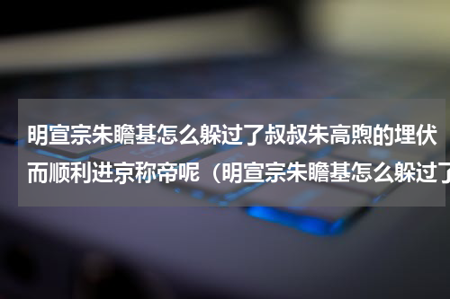 明宣宗朱瞻基怎么躲过了叔叔朱高煦的埋伏而顺利进京称帝呢（明宣宗朱瞻基怎么躲过了叔叔朱高煦的埋伏而顺利进京称帝呢）