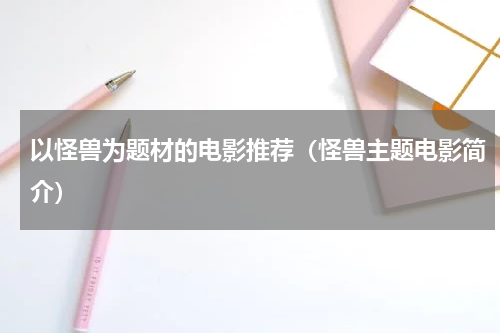 以怪兽为题材的电影推荐（怪兽主题电影简介）