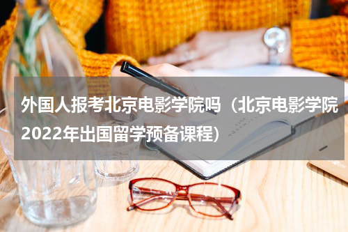 外国人报考北京电影学院吗（北京电影学院2022年出国留学预备课程）