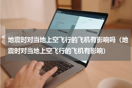 地震时对当地上空飞行的飞机有影响吗（地震时对当地上空飞行的飞机有影响）