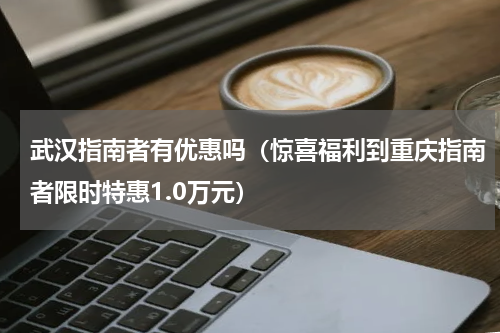 武汉指南者有优惠吗（惊喜福利到重庆指南者限时特惠1.0万元）