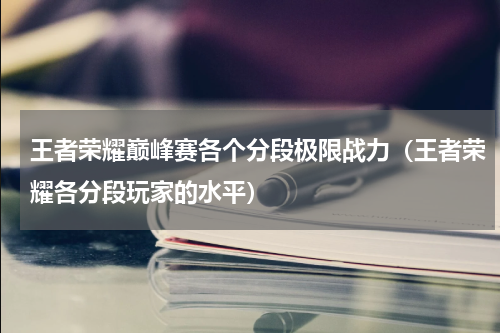 王者荣耀巅峰赛各个分段极限战力（王者荣耀各分段玩家的水平）