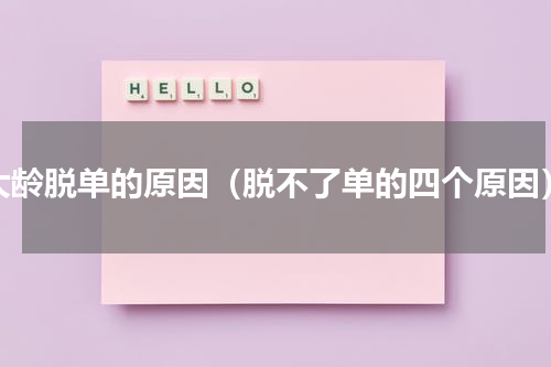 大龄脱单的原因（脱不了单的四个原因）