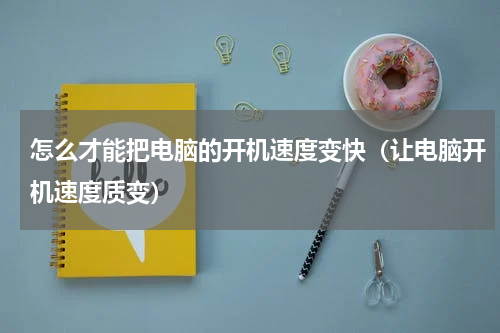 怎么才能把电脑的开机速度变快（让电脑开机速度质变）