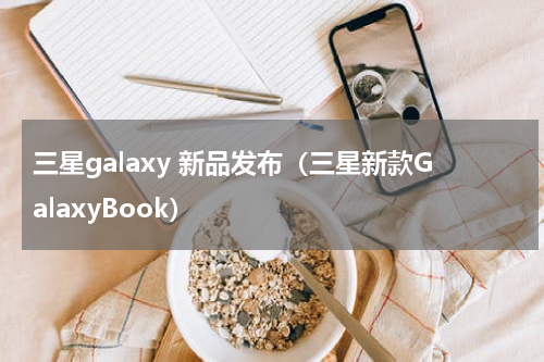 三星galaxy 新品发布（三星新款GalaxyBook）