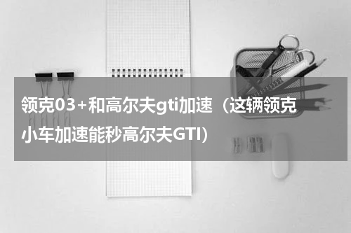领克03+和高尔夫gti加速（这辆领克小车加速能秒高尔夫GTI）