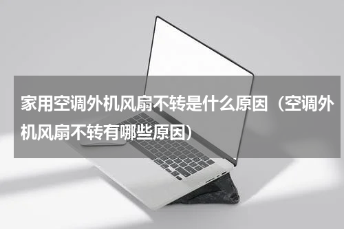 家用空调外机风扇不转是什么原因（空调外机风扇不转有哪些原因）