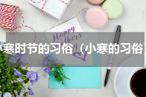 小寒时节的习俗（小寒的习俗）