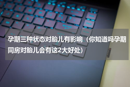 孕期三种状态对胎儿有影响（你知道吗孕期同房对胎儿会有这2大好处）