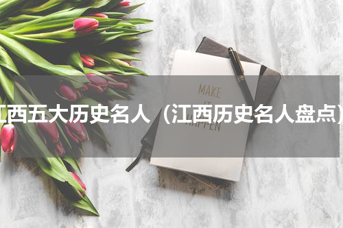 江西五大历史名人（江西历史名人盘点）