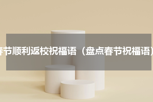 春节顺利返校祝福语（盘点春节祝福语）