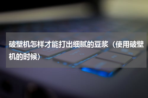 破壁机怎样才能打出细腻的豆浆（使用破壁机的时候）