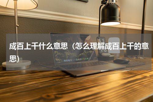 成百上千什么意思（怎么理解成百上千的意思）