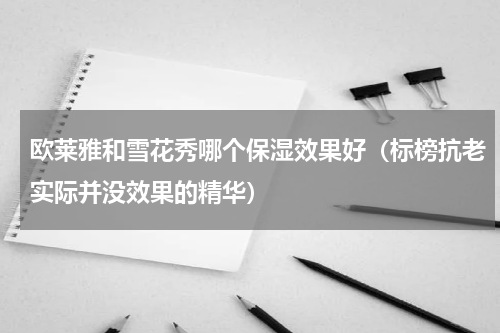 欧莱雅和雪花秀哪个保湿效果好（标榜抗老实际并没效果的精华）