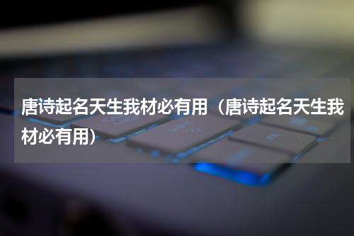 唐诗起名天生我材必有用（唐诗起名天生我材必有用）