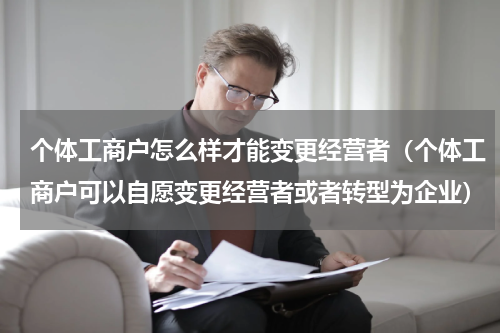 个体工商户怎么样才能变更经营者（个体工商户可以自愿变更经营者或者转型为企业）