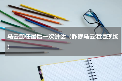 马云卸任最后一次讲话（昨晚马云泪洒现场）