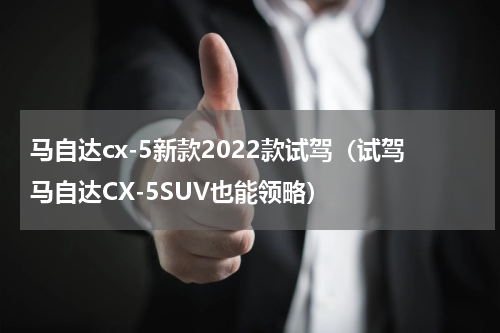 马自达cx-5新款2022款试驾（试驾马自达CX-5SUV也能领略）