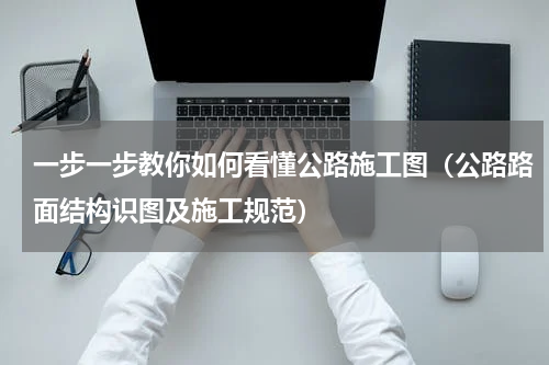 一步一步教你如何看懂公路施工图（公路路面结构识图及施工规范）