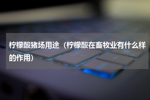 柠檬酸猪场用途（柠檬酸在畜牧业有什么样的作用）