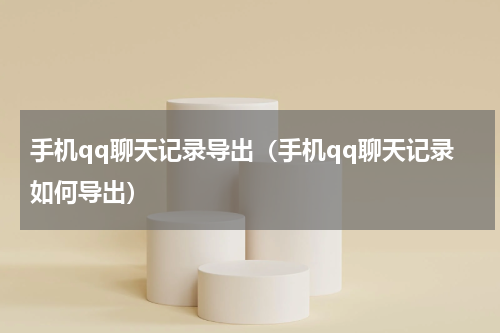 手机qq聊天记录导出（手机qq聊天记录如何导出）
