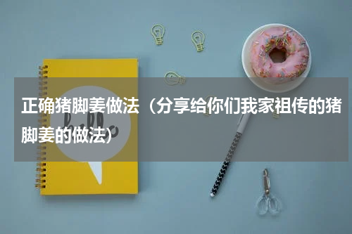 正确猪脚姜做法（分享给你们我家祖传的猪脚姜的做法）