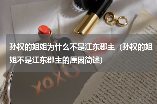 孙权的姐姐为什么不是江东郡主（孙权的姐姐不是江东郡主的原因简述）