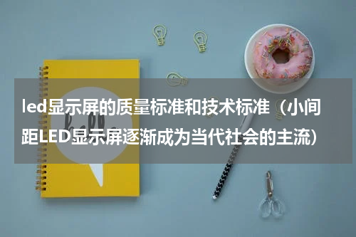 led显示屏的质量标准和技术标准（小间距LED显示屏逐渐成为当代社会的主流）