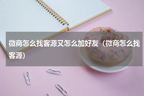 微商怎么找客源又怎么加好友（微商怎么找客源）