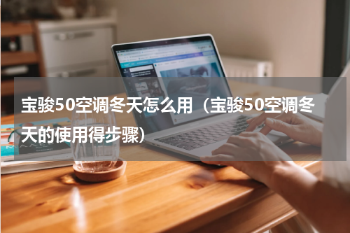 宝骏50空调冬天怎么用（宝骏50空调冬天的使用得步骤）