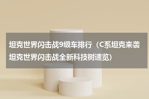 坦克世界闪击战9级车排行（C系坦克来袭坦克世界闪击战全新科技树速览）