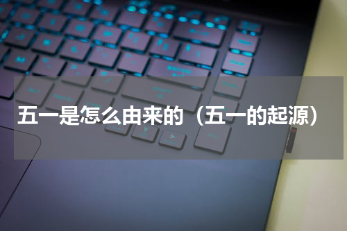 五一是怎么由来的（五一的起源）